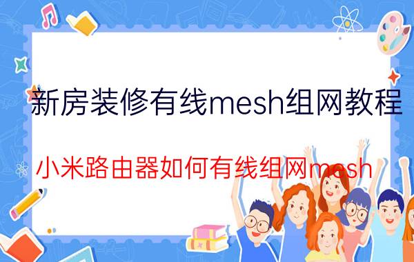 新房装修有线mesh组网教程 小米路由器如何有线组网mesh？